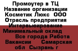 Промоутер в ТЦ › Название организации ­ Косметик Люкс, ООО › Отрасль предприятия ­ Интервьюирование › Минимальный оклад ­ 22 000 - Все города Работа » Вакансии   . Самарская обл.,Сызрань г.